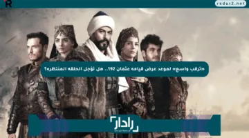 «ترقب واسع» لموعد عرض قيامة عثمان 192.. هل تؤجل الحلقة المنتظرة؟